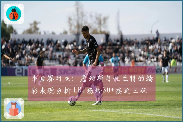 季后赛对决：詹姆斯与杜兰特的精彩表现分析 LBJ场均30+接近三双