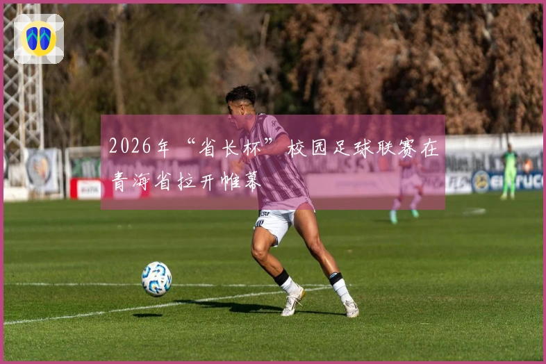 2026年“省长杯”校园足球联赛在青海省拉开帷幕