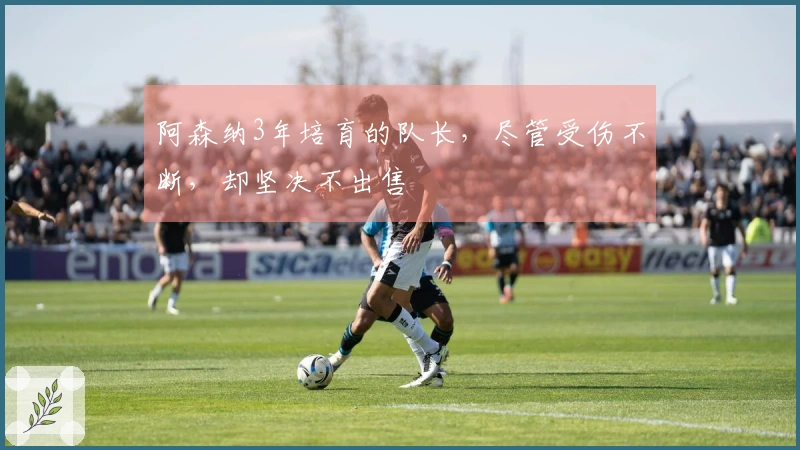 阿森纳3年培育的队长，尽管受伤不断，却坚决不出售