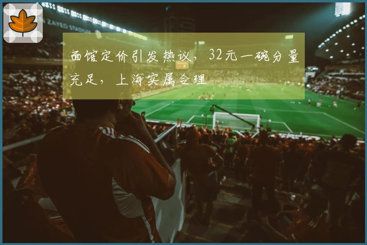 面馆定价引发热议，32元一碗分量充足，上海实属合理
