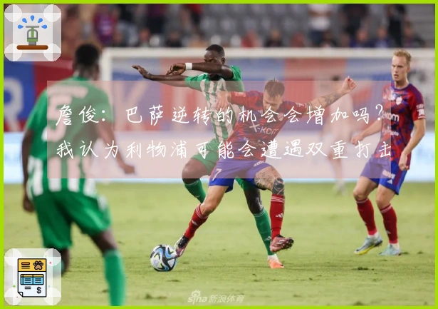 詹俊：巴萨逆转的机会会增加吗？我认为利物浦可能会遭遇双重打击。