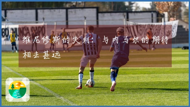 维尼修斯的失利：与内马尔的期待相去甚远