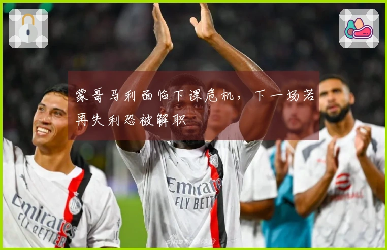 蒙哥马利面临下课危机，下一场若再失利恐被解职