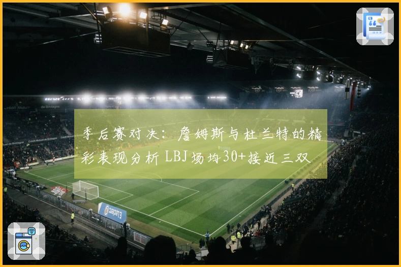 季后赛对决：詹姆斯与杜兰特的精彩表现分析 LBJ场均30+接近三双