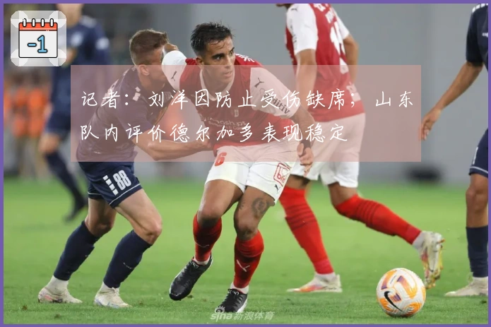记者：刘洋因防止受伤缺席；山东队内评价德尔加多表现稳定