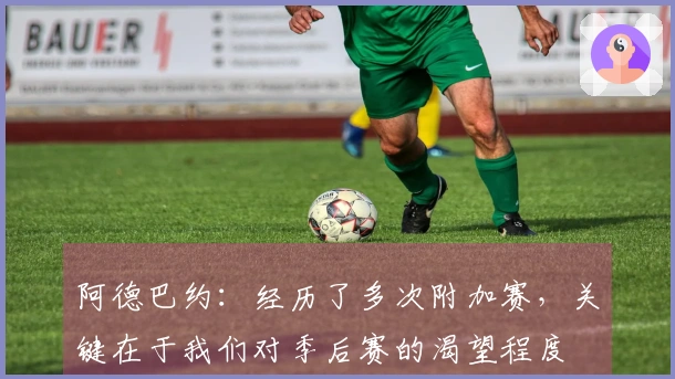 阿德巴约：经历了多次附加赛，关键在于我们对季后赛的渴望程度