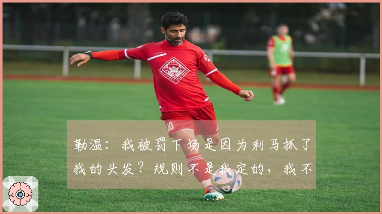 勒温：我被罚下场是因为利马抓了我的头发？规则不是我定的，我不带着怨恨继续前行