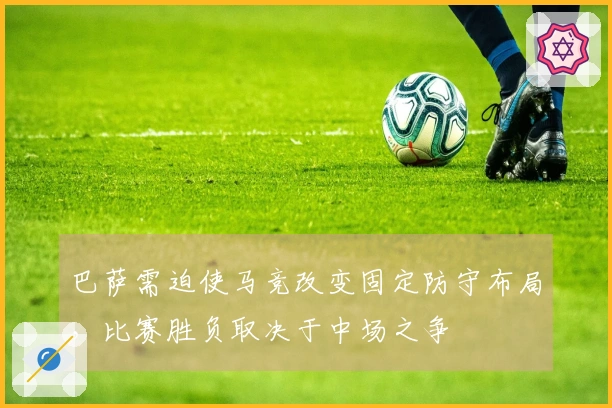 巴萨需迫使马竞改变固定防守布局，比赛胜负取决于中场之争