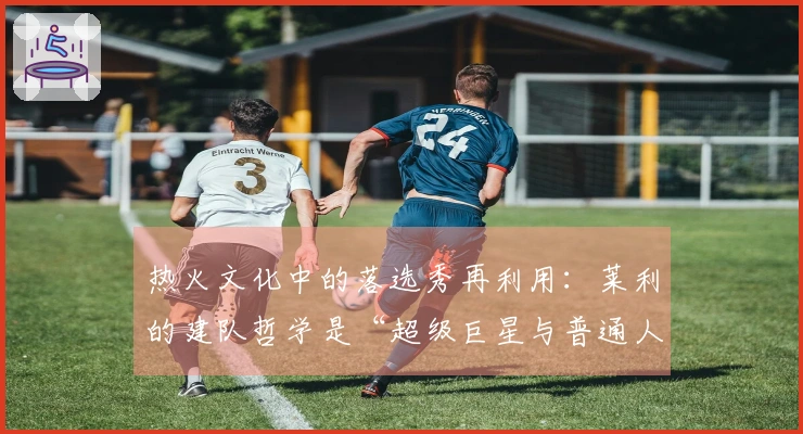 热火文化中的落选秀再利用：莱利的建队哲学是“超级巨星与普通人”的完美结合