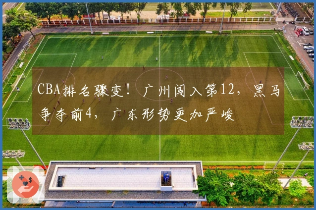 CBA排名骤变！广州闯入第12，黑马争夺前4，广东形势更加严峻
