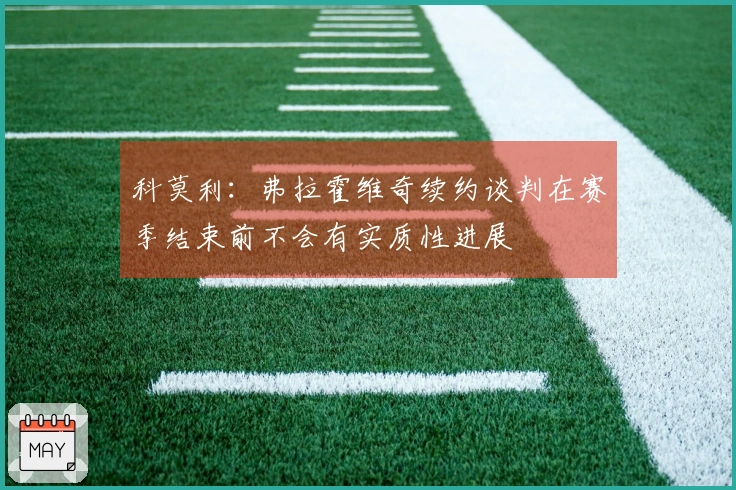 科莫利：弗拉霍维奇续约谈判在赛季结束前不会有实质性进展