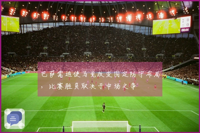 巴萨需迫使马竞改变固定防守布局，比赛胜负取决于中场之争