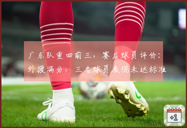 广东队重回前三，赛后球员评价：外援满分，三名球员表现未达标准