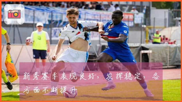 新秀赛季表现良好，发挥稳定，各方面不断提升