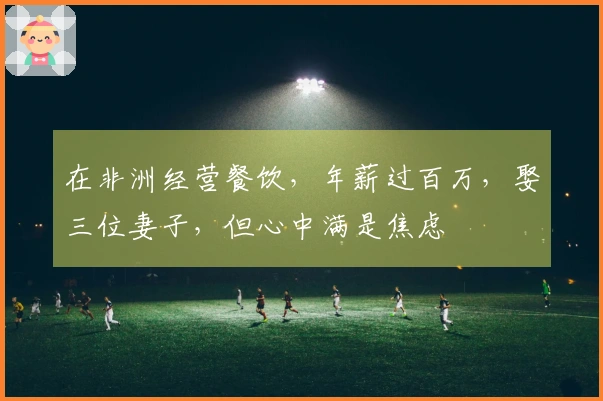 在非洲经营餐饮，年薪过百万，娶三位妻子，但心中满是焦虑