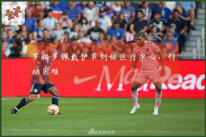 罗梅罗佩戴护具到访医疗中心，行动困难