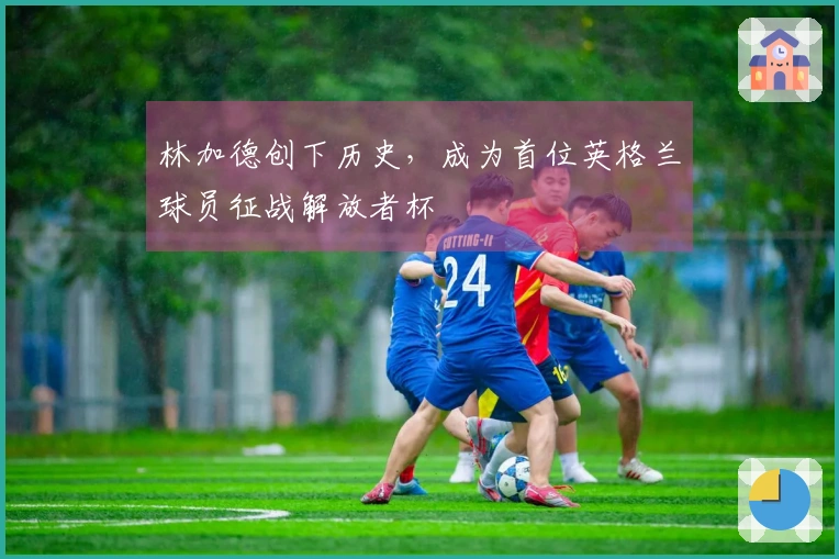 林加德创下历史，成为首位英格兰球员征战解放者杯