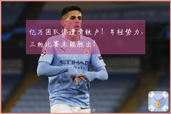 亿万团队惨遭滑铁卢！年轻势力，三轮比赛未能胜出！