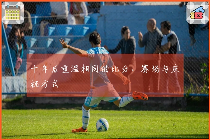 十年后重温相同的比分、赛场与庆祝方式