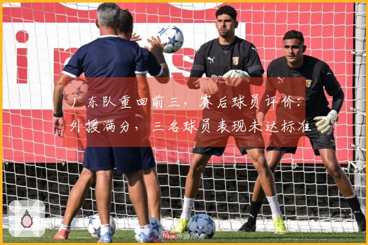 广东队重回前三，赛后球员评价：外援满分，三名球员表现未达标准