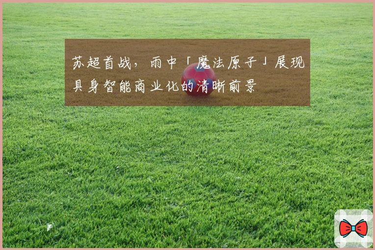 苏超首战，雨中「魔法原子」展现具身智能商业化的清晰前景