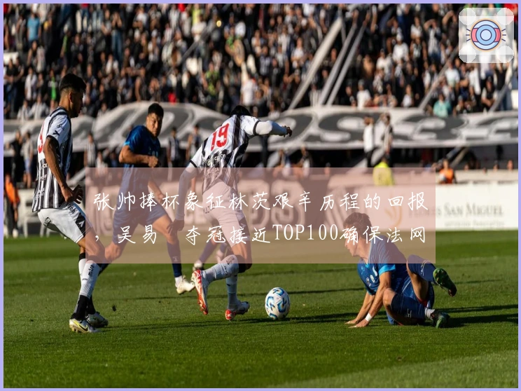 张帅捧杯象征林茨艰辛历程的回报，吴易昺夺冠接近TOP100确保法网参赛资格