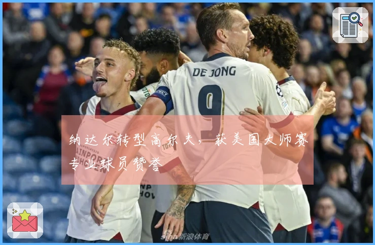 纳达尔转型高尔夫，获美国大师赛专业球员赞誉